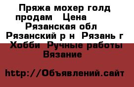 Пряжа мохер голд продам › Цена ­ 120 - Рязанская обл., Рязанский р-н, Рязань г. Хобби. Ручные работы » Вязание   
